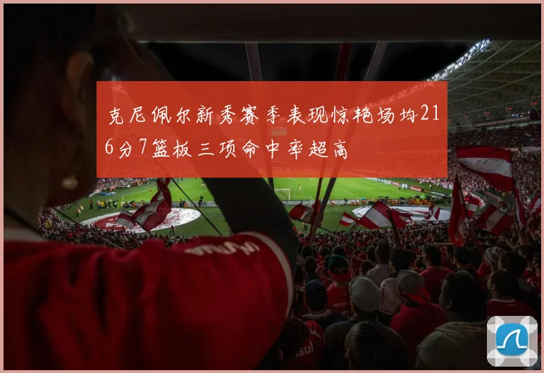 克尼佩尔新秀赛季表现惊艳场均216分7篮板三项命中率超高