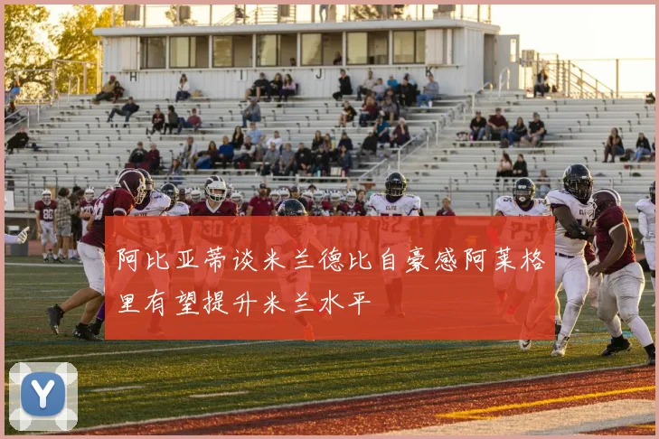 阿比亚蒂谈米兰德比自豪感阿莱格里有望提升米兰水平