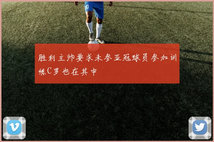胜利主帅要求未参亚冠球员参加训练C罗也在其中