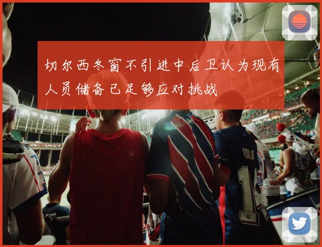 切尔西冬窗不引进中后卫认为现有人员储备已足够应对挑战