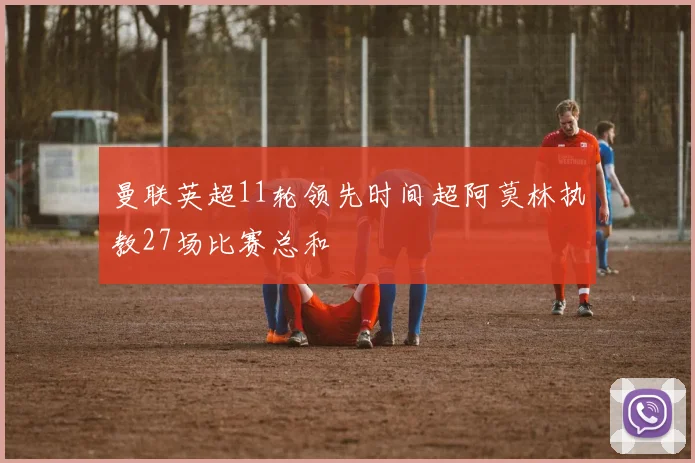曼联英超11轮领先时间超阿莫林执教27场比赛总和