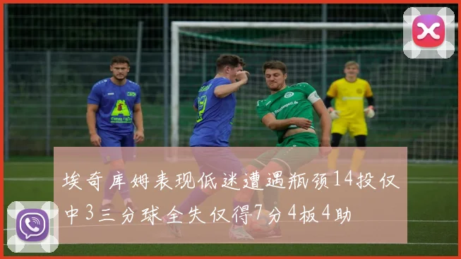 埃奇库姆表现低迷遭遇瓶颈14投仅中3三分球全失仅得7分4板4助