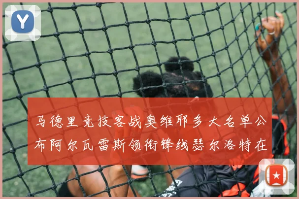 马德里竞技客战奥维耶多大名单公布阿尔瓦雷斯领衔锋线瑟尔洛特在列