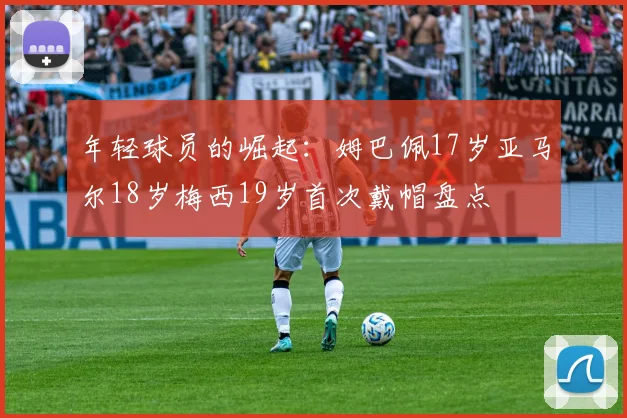 年轻球员的崛起：姆巴佩17岁亚马尔18岁梅西19岁首次戴帽盘点