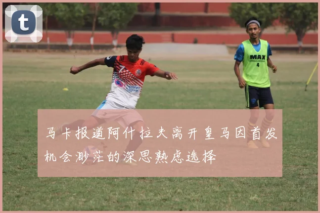 马卡报道阿什拉夫离开皇马因首发机会渺茫的深思熟虑选择