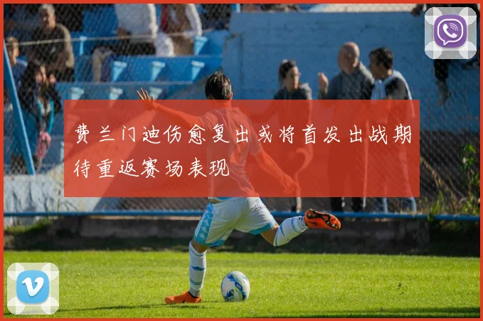 费兰门迪伤愈复出或将首发出战期待重返赛场表现