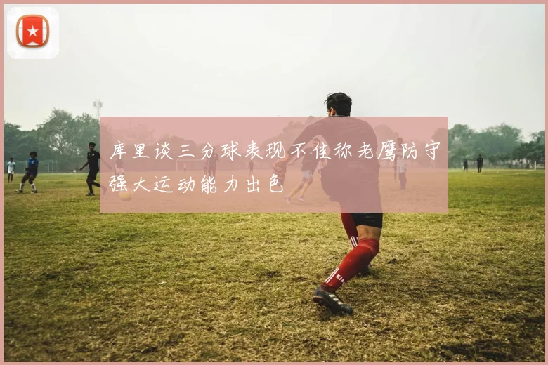 库里谈三分球表现不佳称老鹰防守强大运动能力出色