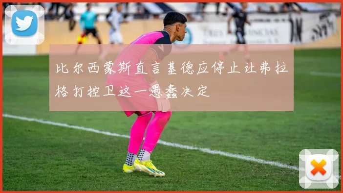 比尔西蒙斯直言基德应停止让弗拉格打控卫这一愚蠢决定