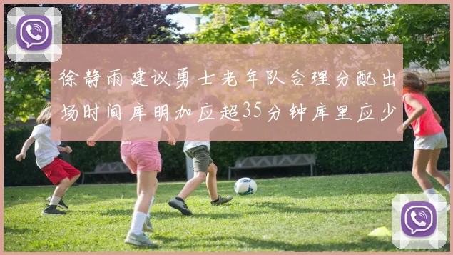 徐静雨建议勇士老年队合理分配出场时间库明加应超35分钟库里应少于30分钟