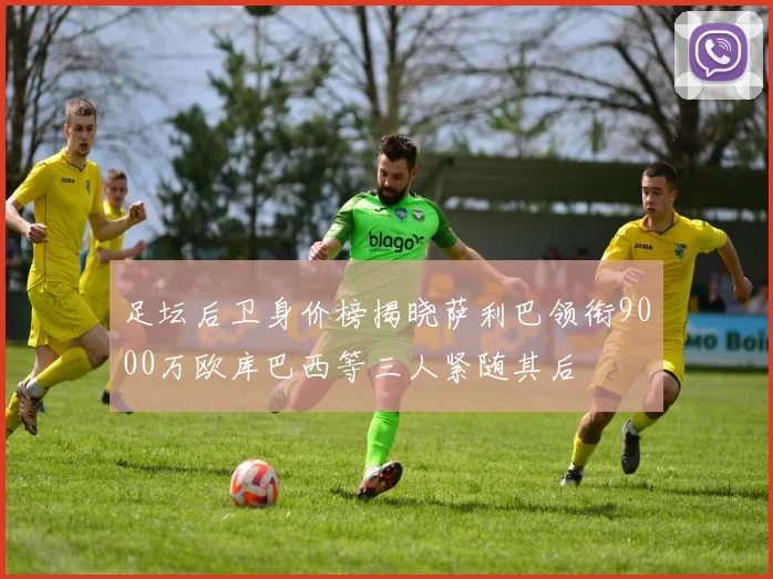足坛后卫身价榜揭晓萨利巴领衔9000万欧库巴西等三人紧随其后