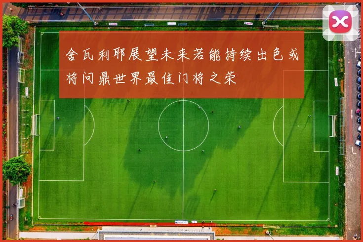 舍瓦利耶展望未来若能持续出色或将问鼎世界最佳门将之荣