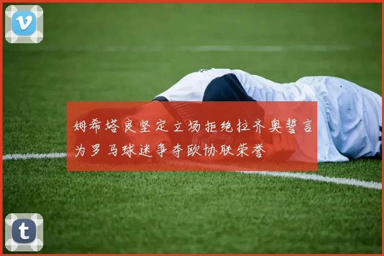 姆希塔良坚定立场拒绝拉齐奥誓言为罗马球迷争夺欧协联荣誉
