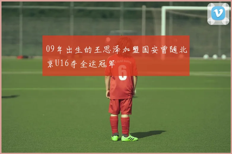 09年出生的王思泽加盟国安曾随北京U16夺全运冠军