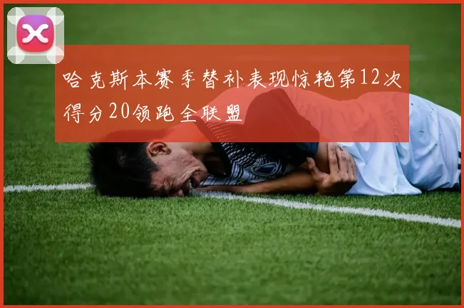 哈克斯本赛季替补表现惊艳第12次得分20领跑全联盟