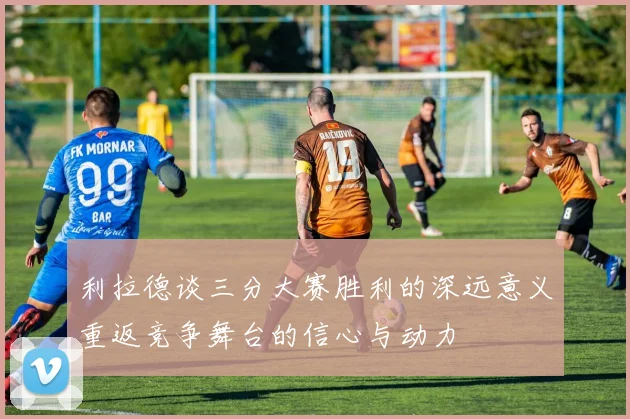 利拉德谈三分大赛胜利的深远意义重返竞争舞台的信心与动力