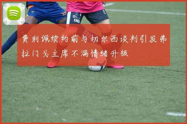 费利佩续约前与切尔西谈判引发弗拉门戈主席不满情绪升级