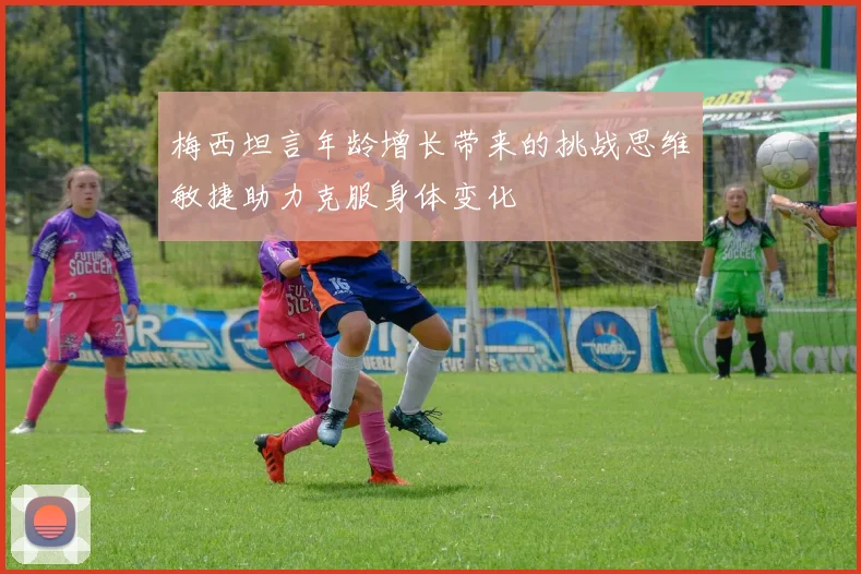 梅西坦言年龄增长带来的挑战思维敏捷助力克服身体变化