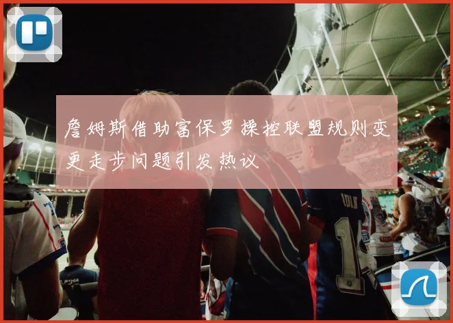 詹姆斯借助富保罗操控联盟规则变更走步问题引发热议