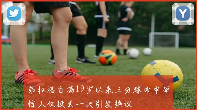 弗拉格自满19岁以来三分球命中率惊人仅投丢一次引发热议