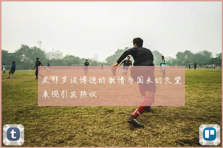 皮耶罗谈博德的激情与国米的失望表现引发热议