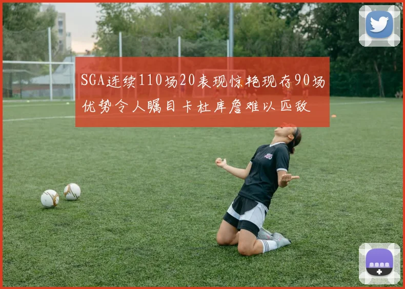 SGA连续110场20表现惊艳现存90场优势令人瞩目卡杜库詹难以匹敌