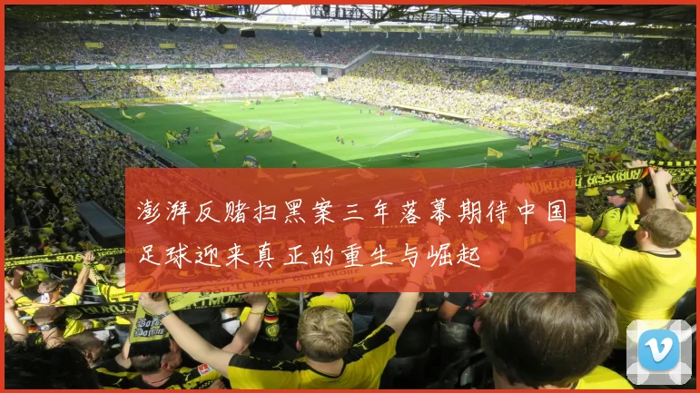 澎湃反赌扫黑案三年落幕期待中国足球迎来真正的重生与崛起