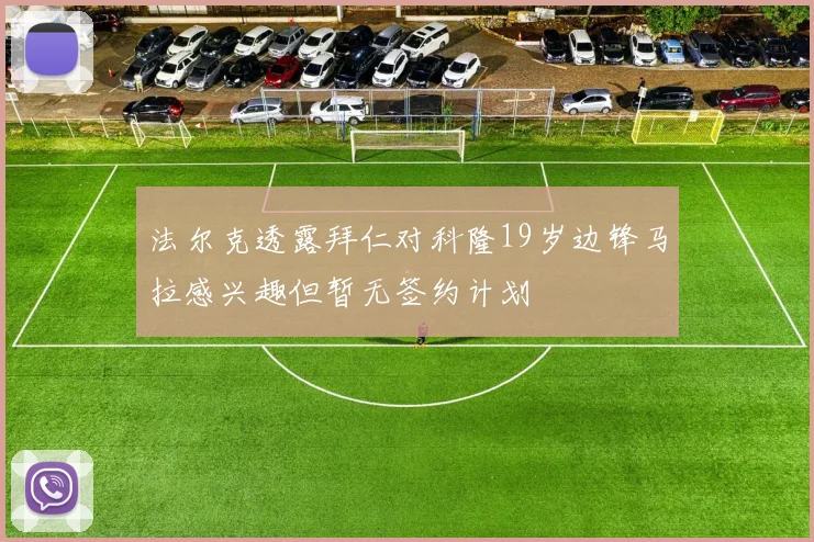 法尔克透露拜仁对科隆19岁边锋马拉感兴趣但暂无签约计划