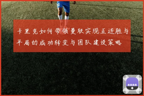 卡里克如何带领曼联实现五连胜与平局的成功转变与团队建设策略
