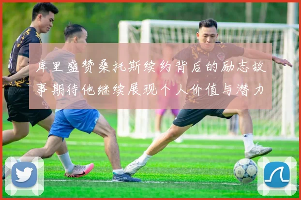 库里盛赞桑托斯续约背后的励志故事期待他继续展现个人价值与潜力