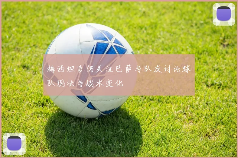 梅西坦言仍关注巴萨与队友讨论球队现状与战术变化