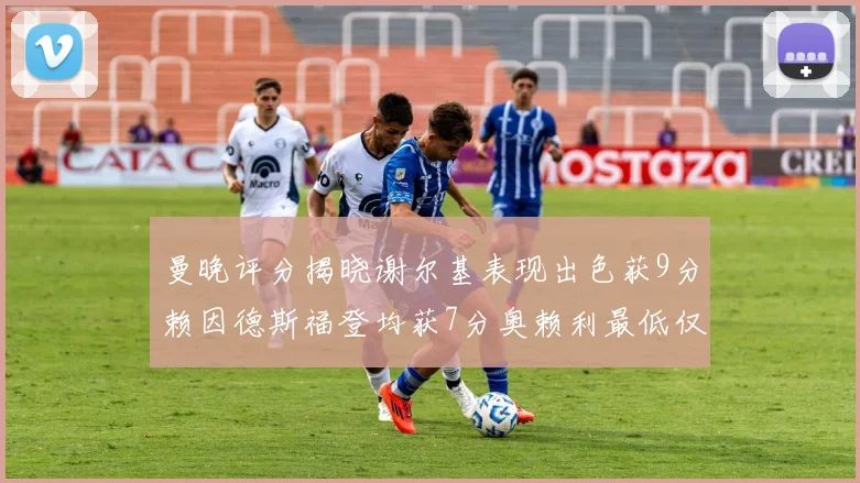 曼晚评分揭晓谢尔基表现出色获9分赖因德斯福登均获7分奥赖利最低仅5分