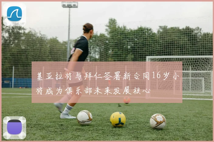 基亚拉将与拜仁签署新合同16岁小将成为俱乐部未来发展核心