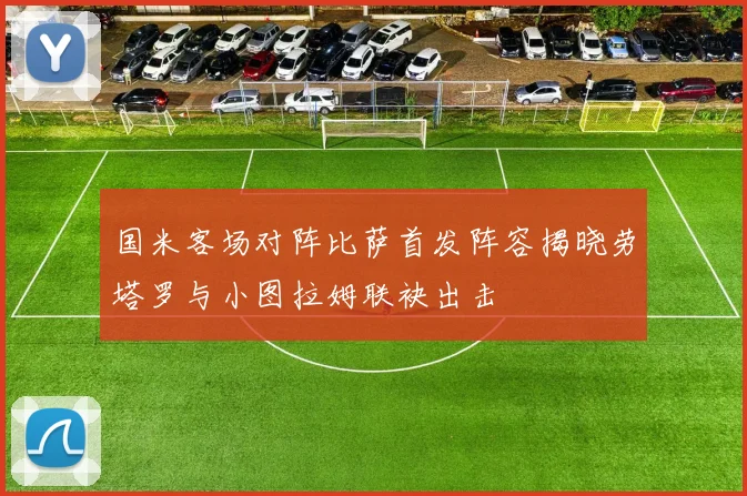 国米客场对阵比萨首发阵容揭晓劳塔罗与小图拉姆联袂出击