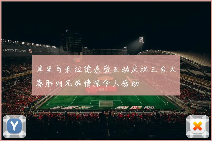 库里与利拉德亲密互动庆祝三分大赛胜利兄弟情深令人感动