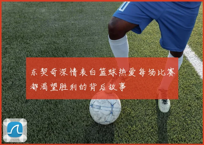 东契奇深情表白篮球热爱每场比赛都渴望胜利的背后故事