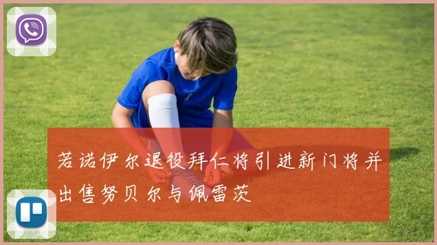 若诺伊尔退役拜仁将引进新门将并出售努贝尔与佩雷茨