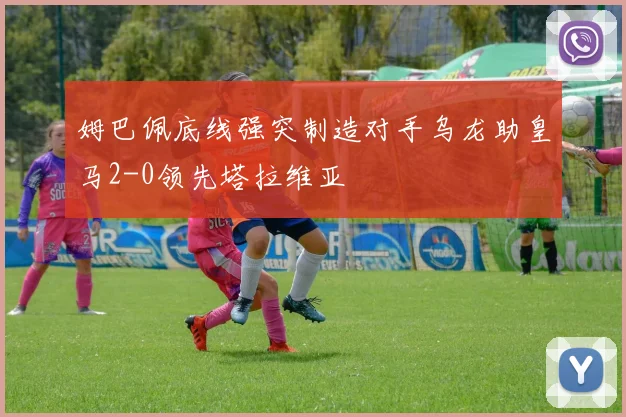 姆巴佩底线强突制造对手乌龙助皇马2-0领先塔拉维亚