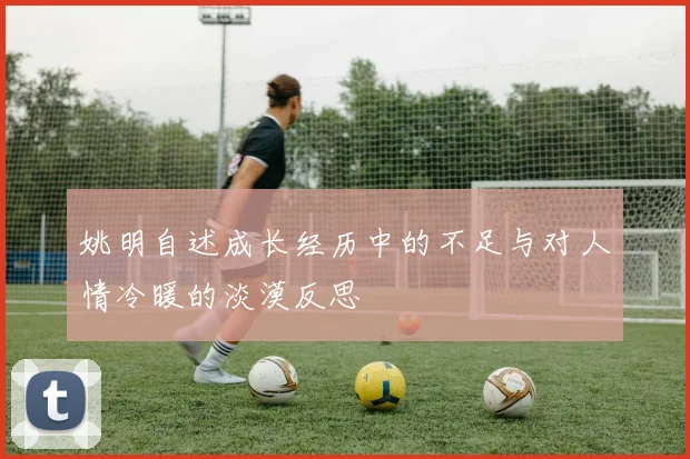 姚明自述成长经历中的不足与对人情冷暖的淡漠反思