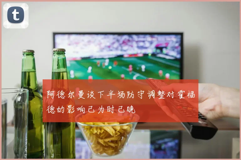 阿德尔曼谈下半场防守调整对霍福德的影响已为时已晚