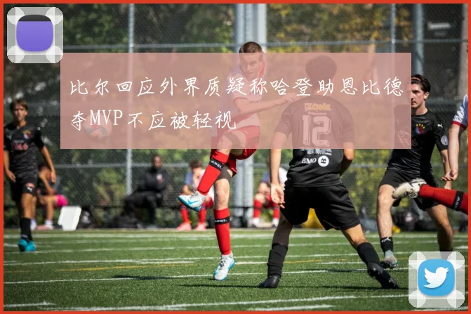 比尔回应外界质疑称哈登助恩比德夺MVP不应被轻视